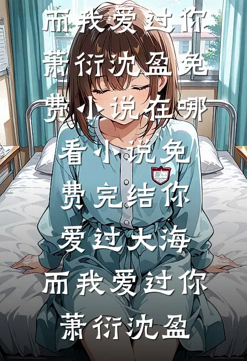 你爱过大海，而我爱过你萧衍沈盈免费小说在哪看_小说免费完结你爱过大海，而我爱过你萧衍沈盈