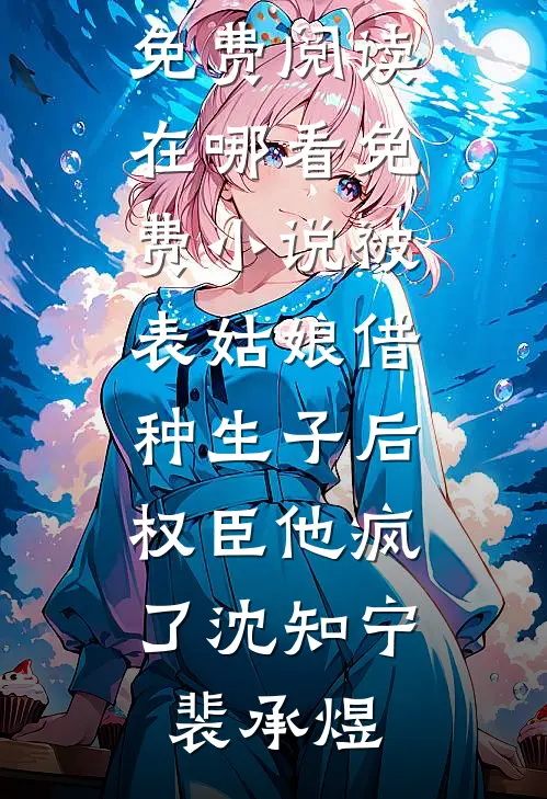 被表姑娘借种生子后，权臣他疯了沈知宁裴承煜完整版免费阅读_在哪看免费小说被表姑娘借种生子后，权臣他疯了(沈知宁裴承煜)