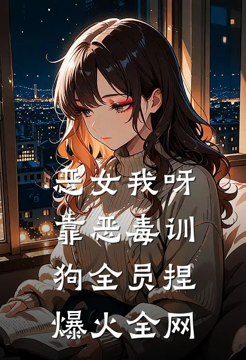 恶女我呀，靠恶毒训狗全员捏爆火全网
