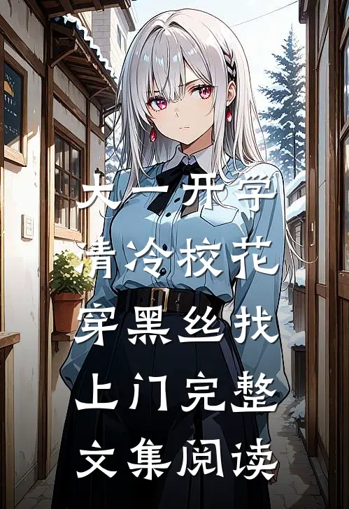 大一开学，清冷校花穿黑丝找上门完整文集阅读