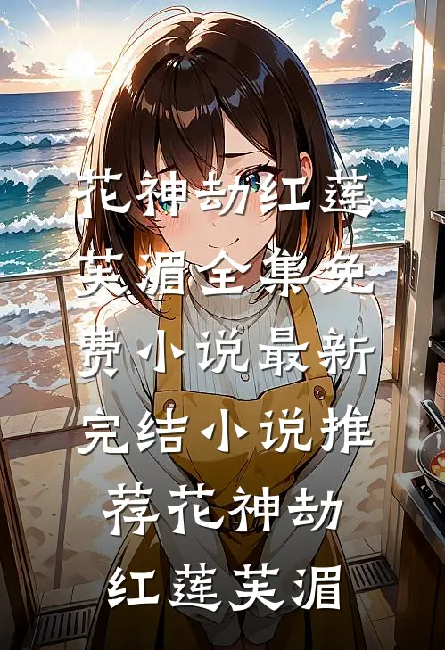 花神劫红莲芙湄全集免费小说_最新完结小说推荐花神劫(红莲芙湄)