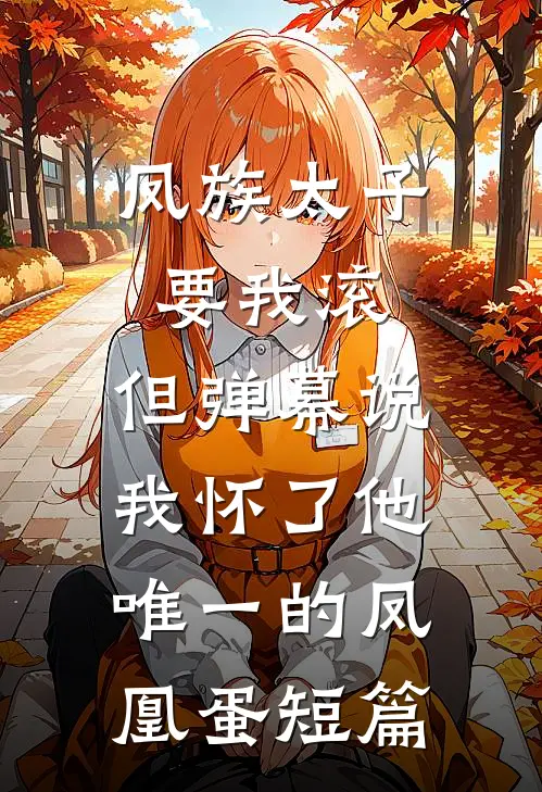 凤族太子要我滚，但弹幕说我怀了他唯一的凤凰蛋短篇