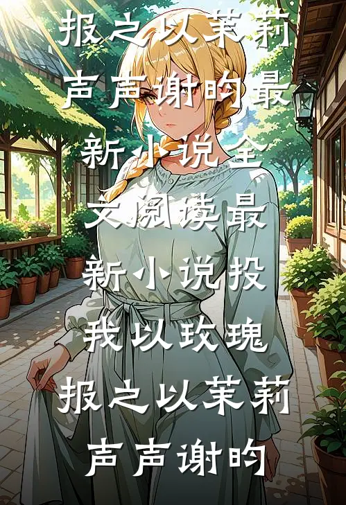 投我以玫瑰，报之以茉莉(声声谢昀)最新小说全文阅读_最新小说投我以玫瑰，报之以茉莉(声声谢昀)