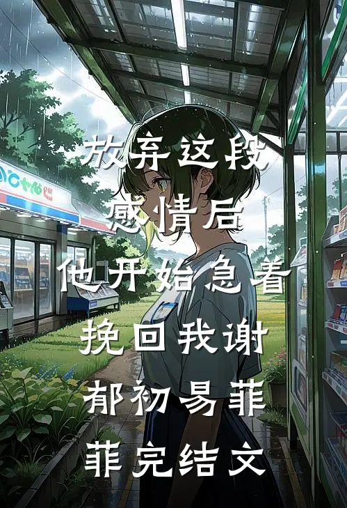 放弃这段感情后，他开始急着挽回我谢郁初易菲菲完结文