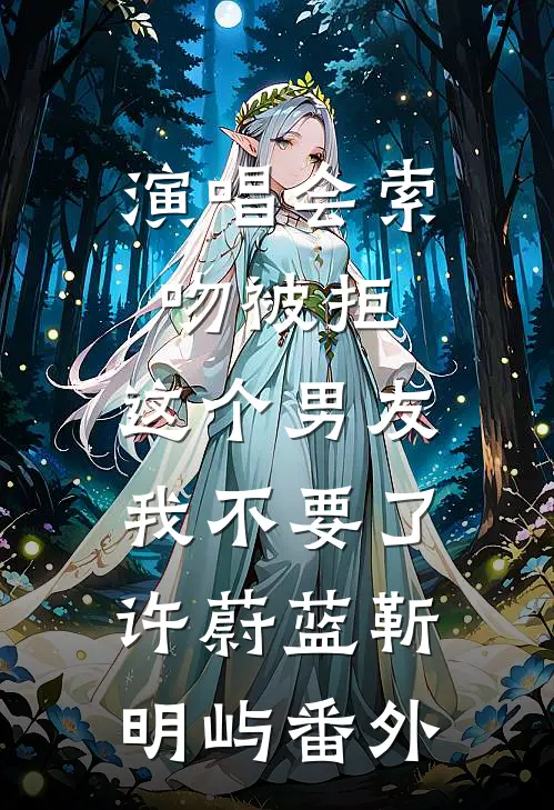 演唱会索吻被拒，这个男友我不要了许蔚蓝靳明屿番外