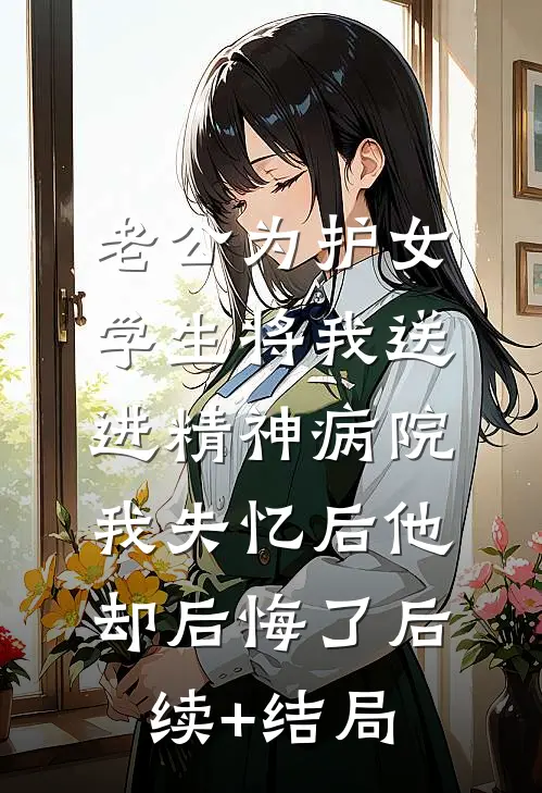 老公为护女学生将我送进精神病院，我失忆后他却后悔了后续+结局