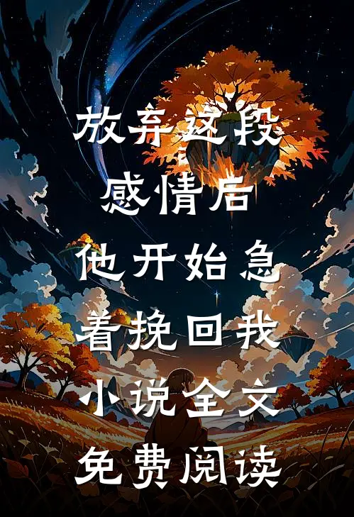 放弃这段感情后，他开始急着挽回我小说全文免费阅读