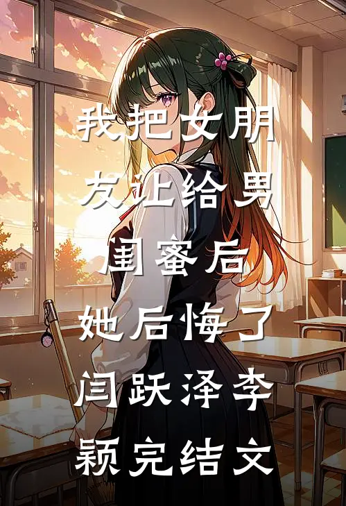 我把女朋友让给男闺蜜后，她后悔了闫跃泽李颖完结文