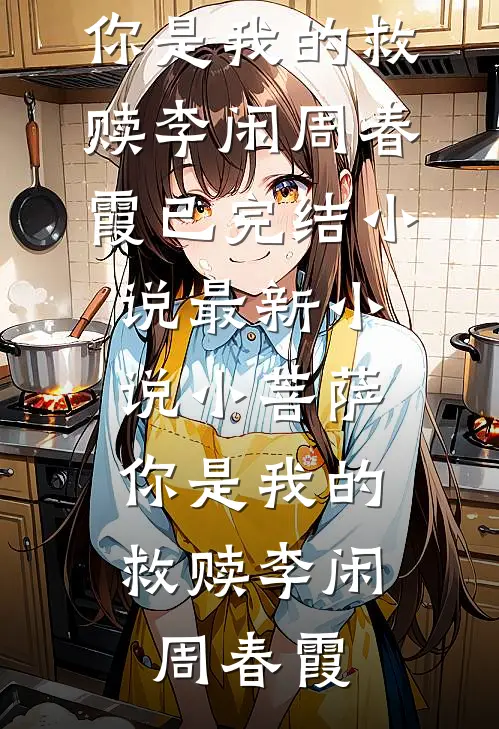 小菩萨，你是我的救赎(李闲周春霞)已完结小说_最新小说小菩萨，你是我的救赎(李闲周春霞)