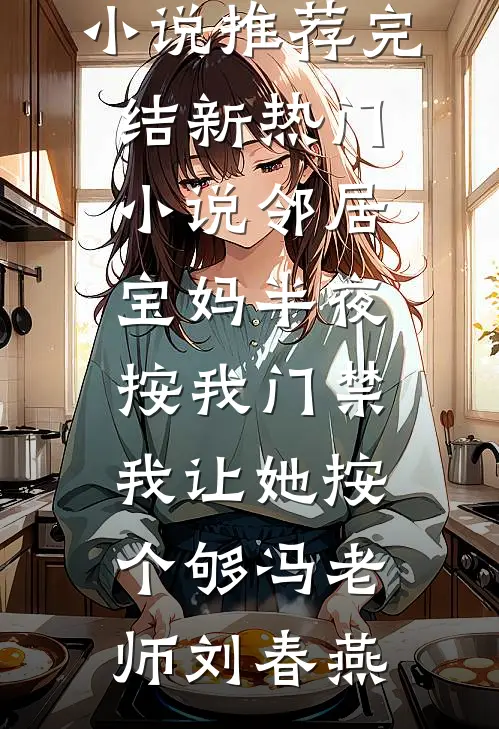邻居宝妈半夜按我门禁，我让她按个够(冯老师刘春燕)好看的小说推荐完结_新热门小说邻居宝妈半夜按我门禁，我让她按个够(冯老师刘春燕)