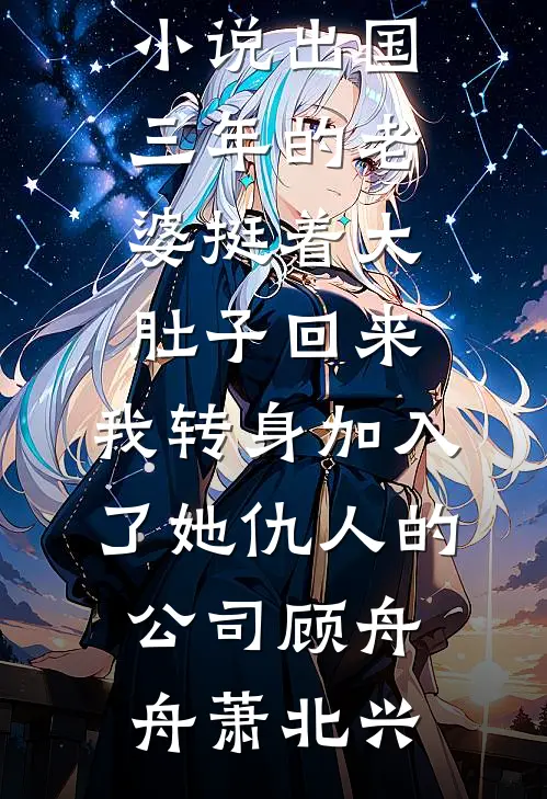 出国三年的老婆挺着大肚子回来，我转身加入了她仇人的公司(顾舟舟萧北兴)最新全本小说_全文免费小说出国三年的老婆挺着大肚子回来，我转身加入了她仇人的公司(顾舟舟萧北兴)