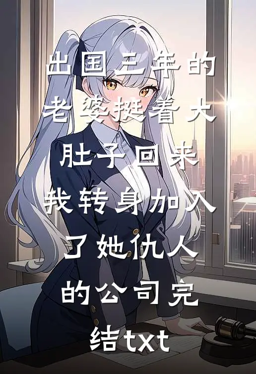 出国三年的老婆挺着大肚子回来，我转身加入了她仇人的公司完结txt