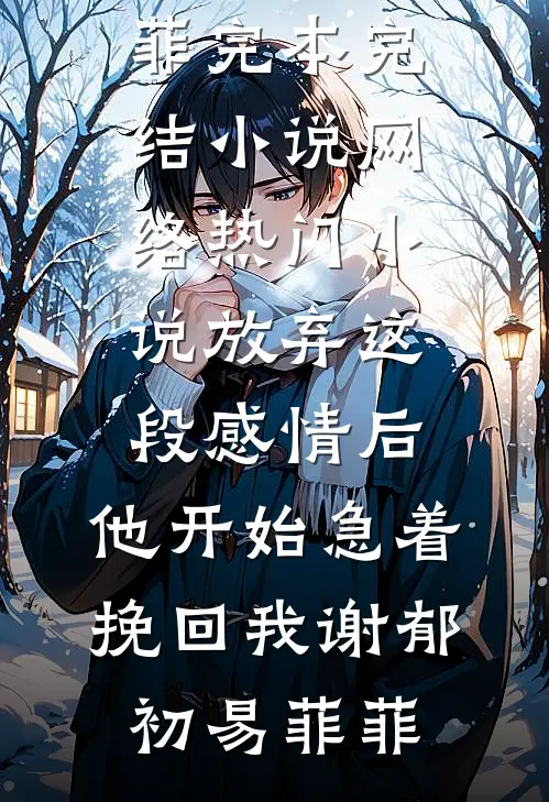 放弃这段感情后，他开始急着挽回我(谢郁初易菲菲)完本完结小说_网络热门小说放弃这段感情后，他开始急着挽回我(谢郁初易菲菲)
