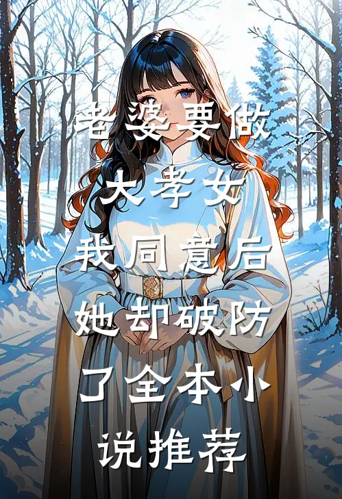 老婆要做大孝女，我同意后，她却破防了全本小说推荐