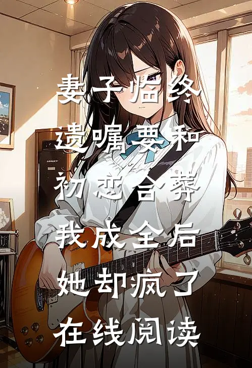 妻子临终遗嘱要和初恋合葬，我成全后她却疯了在线阅读