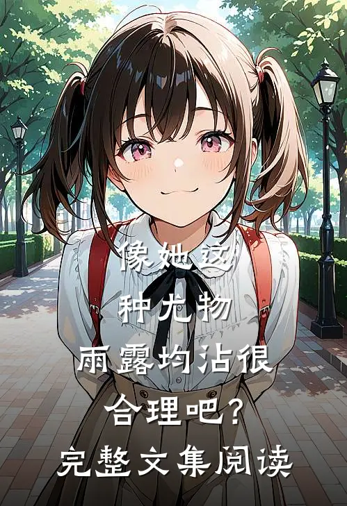 像她这种尤物，雨露均沾很合理吧？完整文集阅读