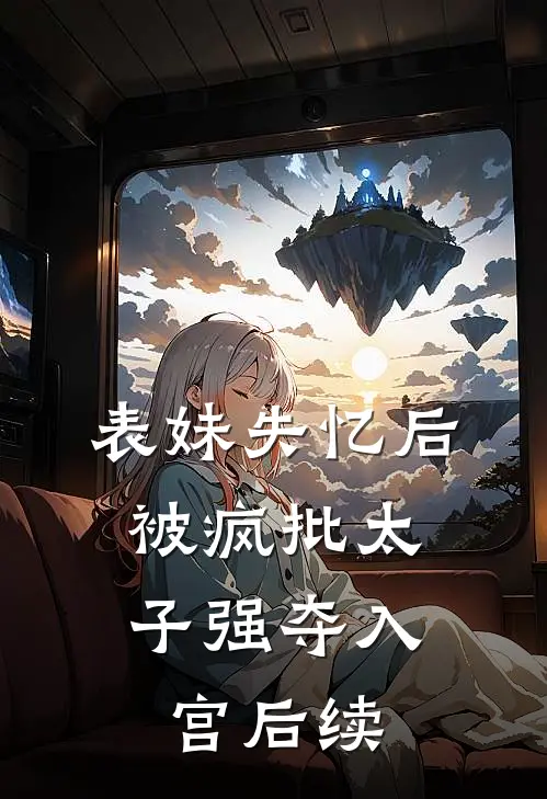 表妹失忆后，被疯批太子强夺入宫后续