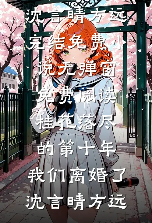 桂花落尽的第十年，我们离婚了沈言晴方远完结免费小说_无弹窗免费阅读桂花落尽的第十年，我们离婚了(沈言晴方远)