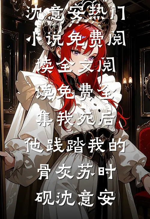 我死后，他践踏我的骨灰苏时砚沈意安热门小说免费阅读_全文阅读免费全集我死后，他践踏我的骨灰(苏时砚沈意安)