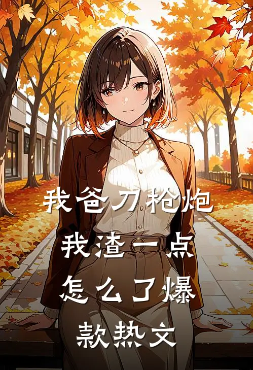 我爸刀枪炮，我渣一点怎么了爆款热文