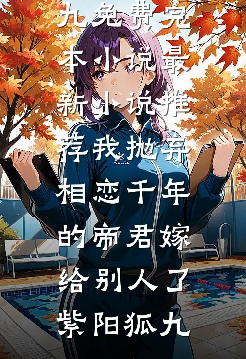 我抛弃相恋千年的帝君嫁给别人了(紫阳狐九)免费完本小说_最新小说推荐我抛弃相恋千年的帝君嫁给别人了(紫阳狐九)