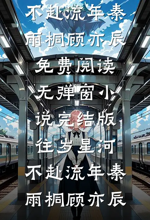 往岁星河，不赴流年秦雨桐顾亦辰免费阅读无弹窗_小说完结版往岁星河，不赴流年(秦雨桐顾亦辰)