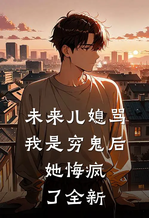 未来儿媳骂我是穷鬼后，她悔疯了全新
