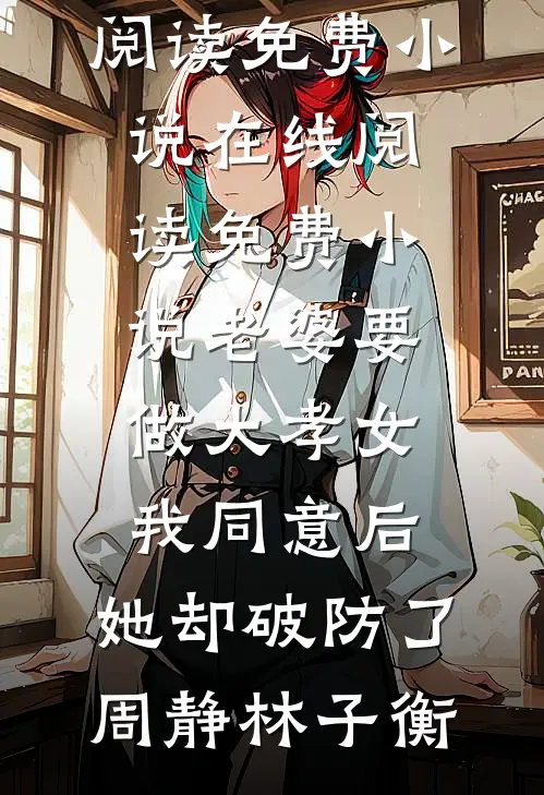 老婆要做大孝女，我同意后，她却破防了(周静林子衡)阅读免费小说_在线阅读免费小说老婆要做大孝女，我同意后，她却破防了(周静林子衡)
