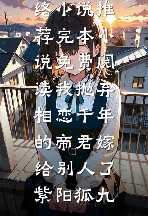 我抛弃相恋千年的帝君嫁给别人了(紫阳狐九)热门网络小说推荐_完本小说免费阅读我抛弃相恋千年的帝君嫁给别人了(紫阳狐九)