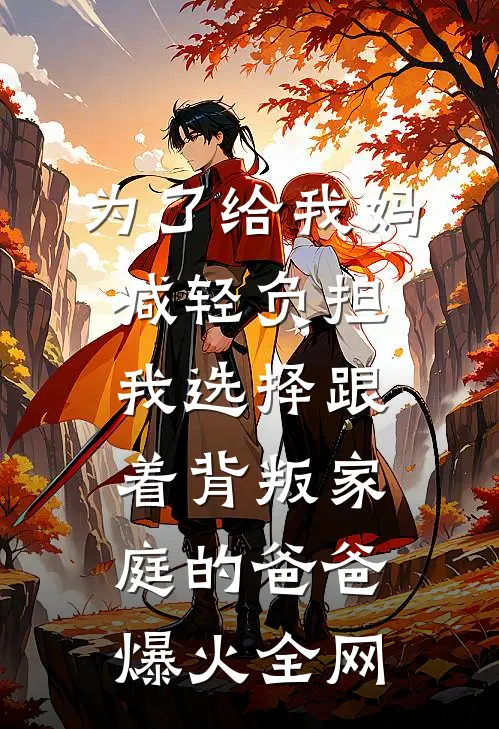 为了给我妈减轻负担，我选择跟着背叛家庭的爸爸爆火全网