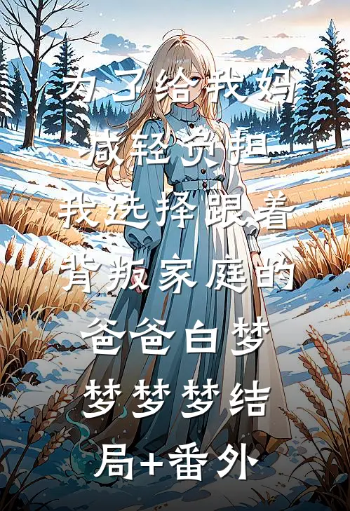 为了给我妈减轻负担，我选择跟着背叛家庭的爸爸白梦梦梦梦结局+番外