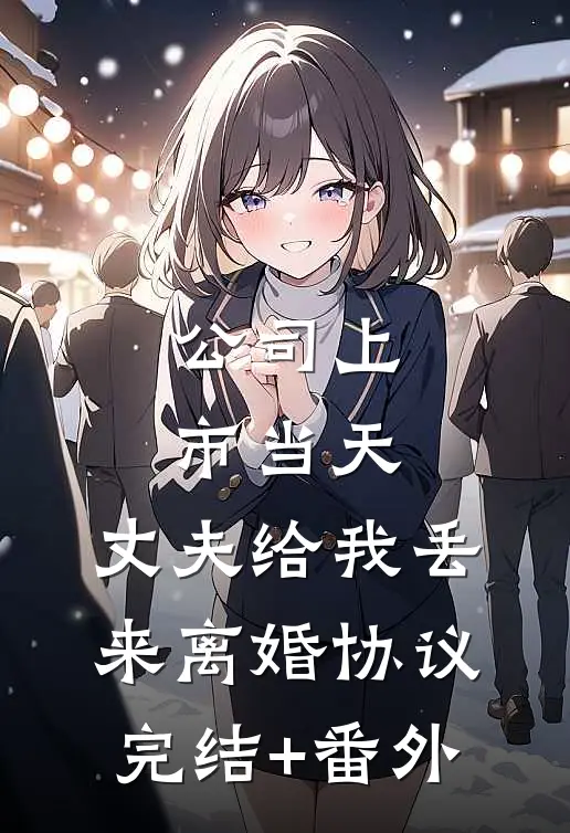 公司上市当天，丈夫给我丢来离婚协议完结+番外