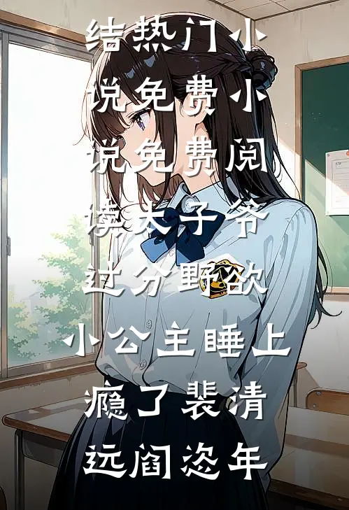 太子爷过分野欲，小公主睡上瘾了裴清远阎恣年完结热门小说_免费小说免费阅读太子爷过分野欲，小公主睡上瘾了裴清远阎恣年