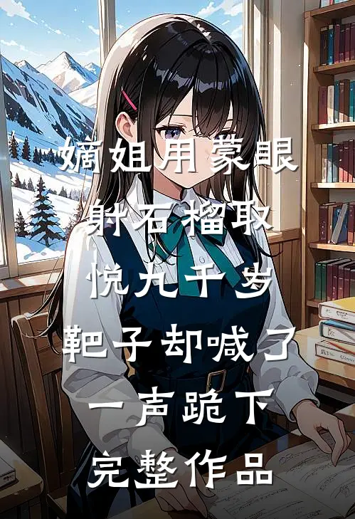 嫡姐用蒙眼射石榴取悦九千岁，靶子却喊了一声跪下完整作品