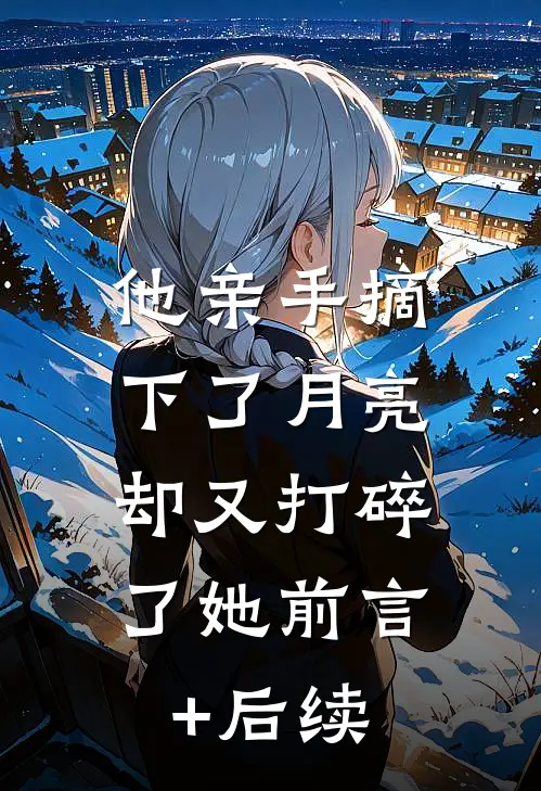 他亲手摘下了月亮，却又打碎了她前言+后续