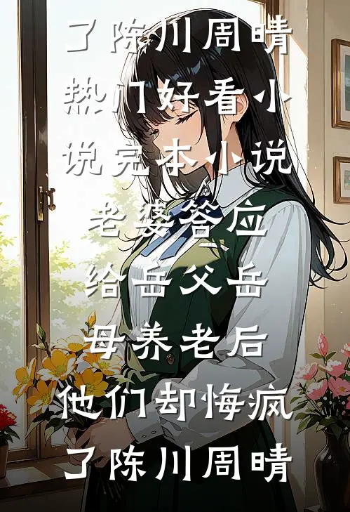 老婆答应给岳父岳母养老后，他们却悔疯了(陈川周晴)热门好看小说_完本小说老婆答应给岳父岳母养老后，他们却悔疯了陈川周晴