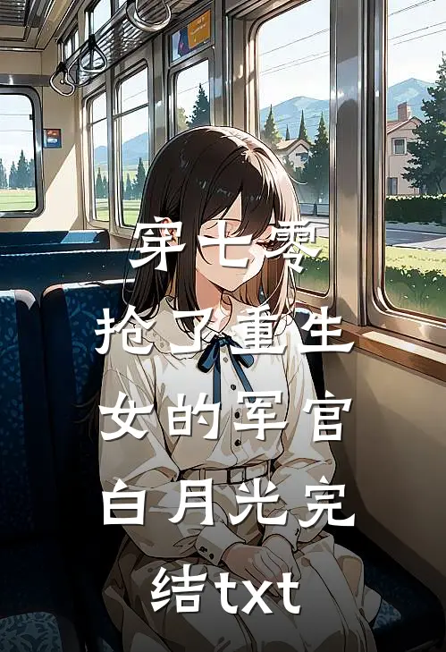 穿七零，抢了重生女的军官白月光完结txt
