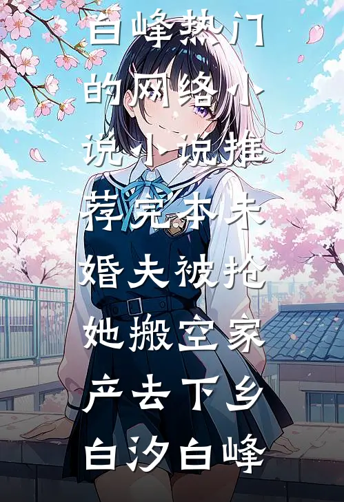 未婚夫被抢，她搬空家产去下乡(白汐白峰)热门的网络小说_小说推荐完本未婚夫被抢，她搬空家产去下乡(白汐白峰)