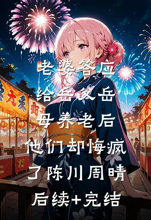 老婆答应给岳父岳母养老后，他们却悔疯了陈川周晴后续+完结