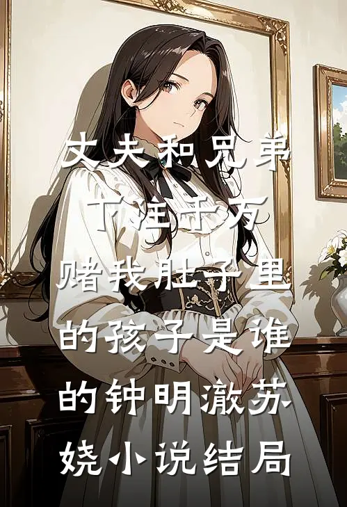 丈夫和兄弟下注千万，赌我肚子里的孩子是谁的钟明澈苏娆小说结局