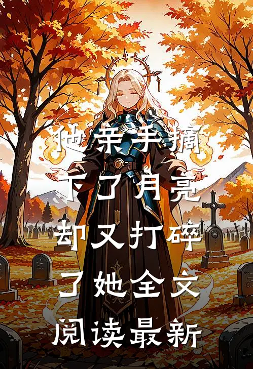 他亲手摘下了月亮，却又打碎了她全文阅读最新