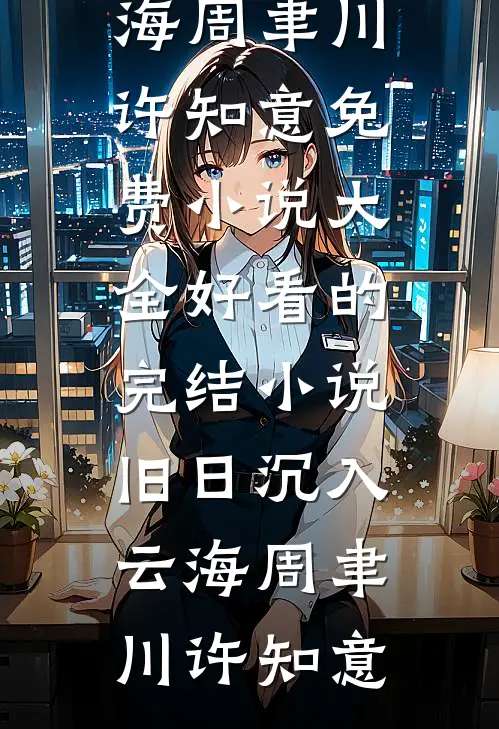 旧日沉入云海(周聿川许知意)免费小说大全_好看的完结小说旧日沉入云海周聿川许知意