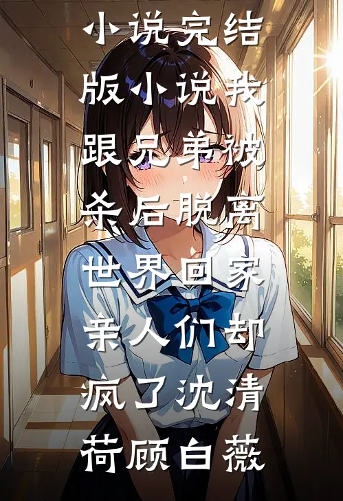 我跟兄弟被杀后脱离世界回家，亲人们却疯了沈清荷顾白薇完结版免费小说_完结版小说我跟兄弟被杀后脱离世界回家，亲人们却疯了沈清荷顾白薇