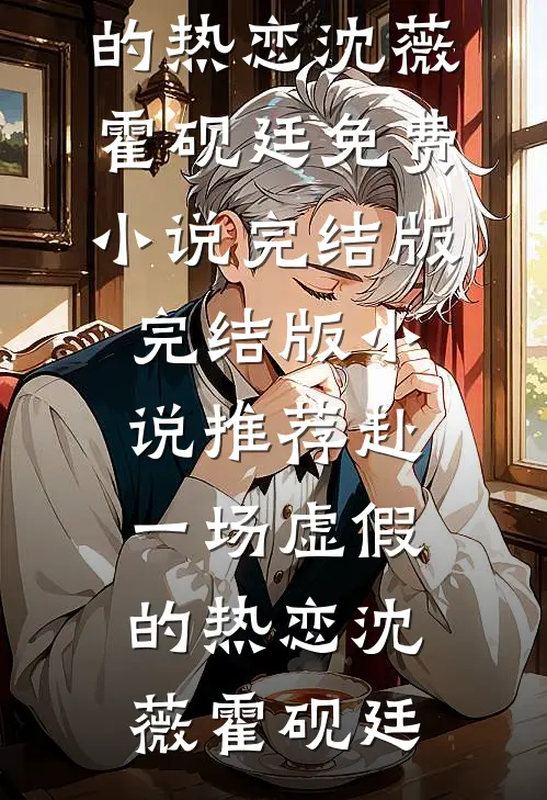 赴一场虚假的热恋(沈薇霍砚廷)免费小说完结版_完结版小说推荐赴一场虚假的热恋(沈薇霍砚廷)