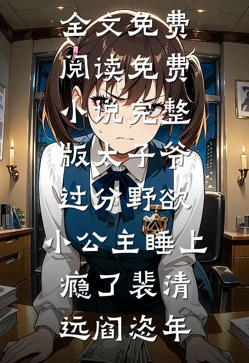 太子爷过分野欲，小公主睡上瘾了裴清远阎恣年小说全文免费阅读_免费小说完整版太子爷过分野欲，小公主睡上瘾了裴清远阎恣年