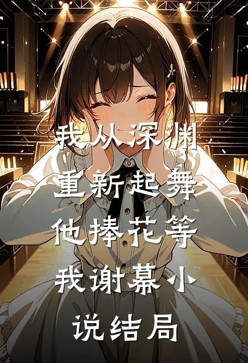我从深渊重新起舞，他捧花等我谢幕小说结局