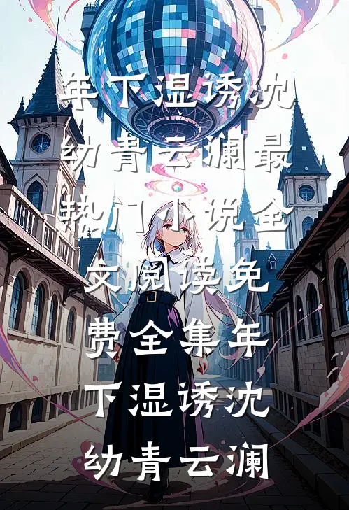 年下湿诱(沈幼青云澜)最热门小说_全文阅读免费全集年下湿诱(沈幼青云澜)