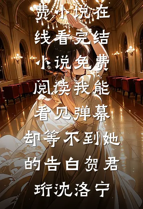 我能看见弹幕，却等不到她的告白(贺君珩沈洛宁)免费小说在线看_完结小说免费阅读我能看见弹幕，却等不到她的告白(贺君珩沈洛宁)