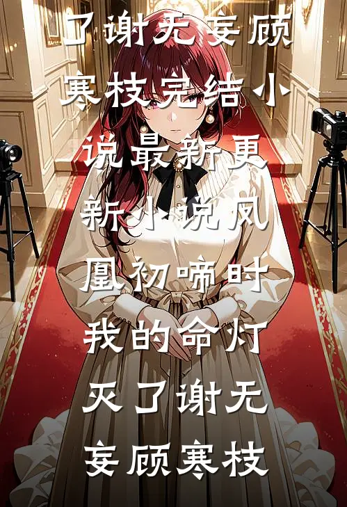 凤凰初啼时，我的命灯灭了谢无妄顾寒枝完结小说_最新更新小说凤凰初啼时，我的命灯灭了谢无妄顾寒枝
