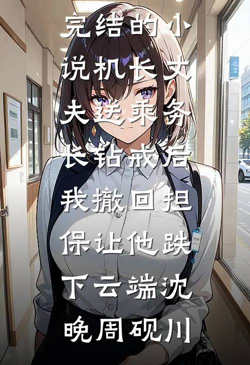 机长丈夫送乘务长钻戒后，我撤回担保让他跌下云端(沈晚周砚川)免费小说完整版_完结的小说机长丈夫送乘务长钻戒后，我撤回担保让他跌下云端沈晚周砚川